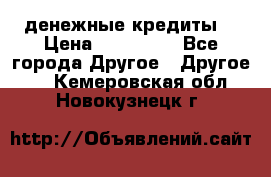 денежные кредиты! › Цена ­ 500 000 - Все города Другое » Другое   . Кемеровская обл.,Новокузнецк г.